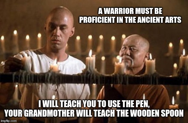 Build on a solid foundation | A WARRIOR MUST BE PROFICIENT IN THE ANCIENT ARTS; I WILL TEACH YOU TO USE THE PEN, YOUR GRANDMOTHER WILL TEACH THE WOODEN SPOON | image tagged in kung fu grasshopper,build on a solid foundation,ancient arts,the pen is mighter than the sword,fear the wooden spoon,warrior | made w/ Imgflip meme maker