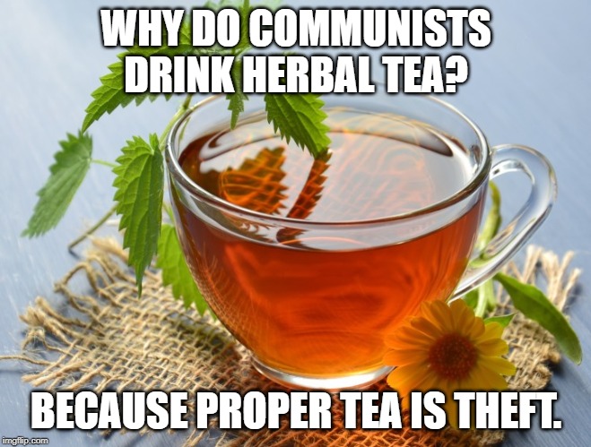 herbal tea | WHY DO COMMUNISTS DRINK HERBAL TEA? BECAUSE PROPER TEA IS THEFT. | image tagged in communism | made w/ Imgflip meme maker