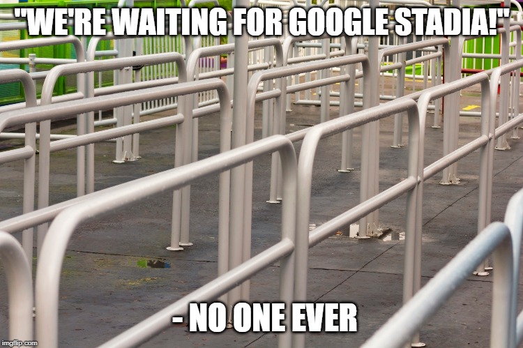 "WE'RE WAITING FOR GOOGLE STADIA!"; - NO ONE EVER | made w/ Imgflip meme maker