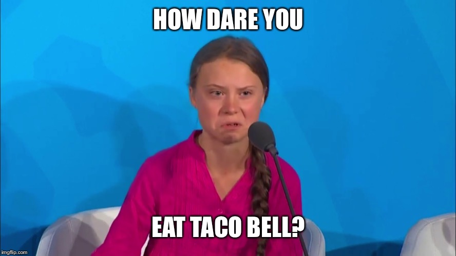 "How dare you?" - Greta Thunberg | HOW DARE YOU EAT TACO BELL? | image tagged in how dare you - greta thunberg | made w/ Imgflip meme maker