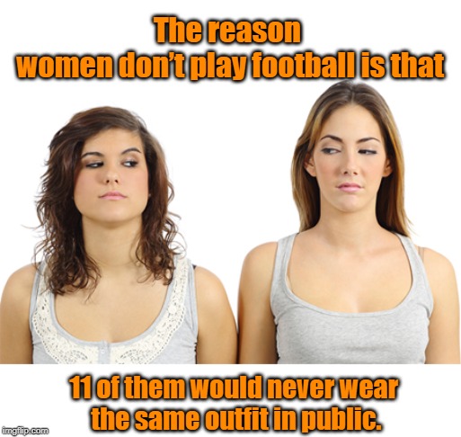 don’t play football | The reason 
women don’t play football is that; 11 of them would never wear 
the same outfit in public. | image tagged in football | made w/ Imgflip meme maker