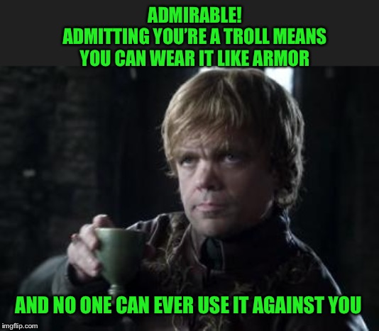 tyrion toasting | ADMIRABLE!
ADMITTING YOU’RE A TROLL MEANS YOU CAN WEAR IT LIKE ARMOR AND NO ONE CAN EVER USE IT AGAINST YOU | image tagged in tyrion toasting | made w/ Imgflip meme maker