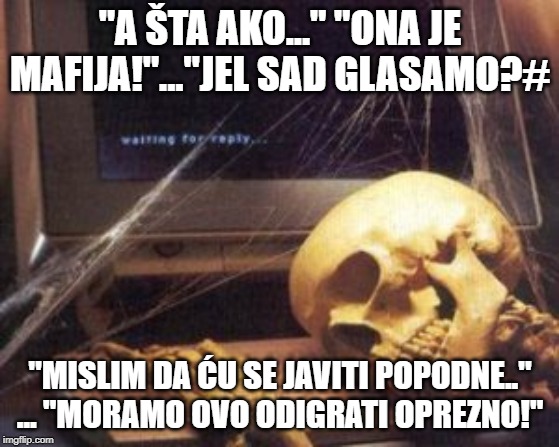 skeleton computer | "A ŠTA AKO..." "ONA JE MAFIJA!"..."JEL SAD GLASAMO?#; "MISLIM DA ĆU SE JAVITI POPODNE.." ... "MORAMO OVO ODIGRATI OPREZNO!" | image tagged in skeleton computer | made w/ Imgflip meme maker