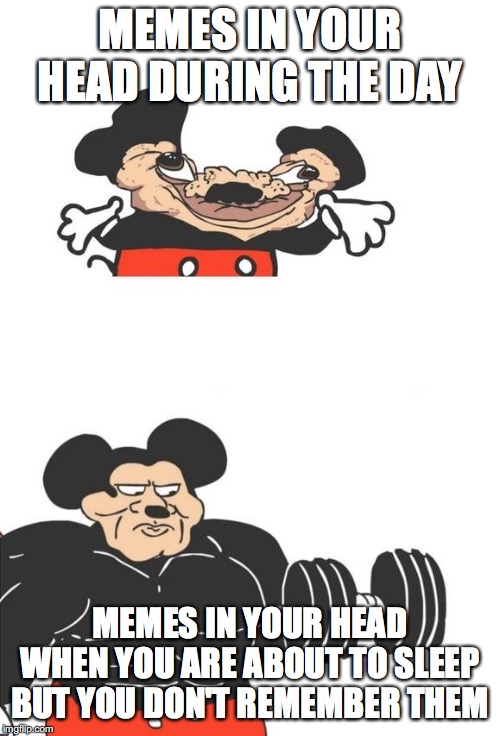 Buff Mickey Mouse | MEMES IN YOUR HEAD DURING THE DAY; MEMES IN YOUR HEAD WHEN YOU ARE ABOUT TO SLEEP BUT YOU DON'T REMEMBER THEM | image tagged in buff mickey mouse | made w/ Imgflip meme maker