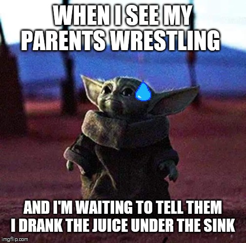 Baby Yoda | WHEN I SEE MY PARENTS WRESTLING; AND I'M WAITING TO TELL THEM I DRANK THE JUICE UNDER THE SINK | image tagged in baby yoda | made w/ Imgflip meme maker