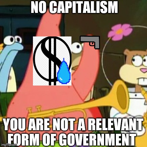 No Patrick Meme | NO CAPITALISM; YOU ARE NOT A RELEVANT FORM OF GOVERNMENT | image tagged in memes,no patrick | made w/ Imgflip meme maker