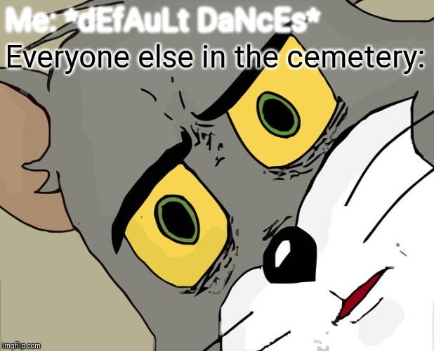 Unsettled Tom Meme | Me: *dEfAuLt DaNcEs*; Everyone else in the cemetery: | image tagged in memes,unsettled tom | made w/ Imgflip meme maker