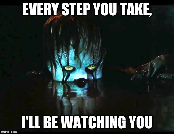 pennywise water | EVERY STEP YOU TAKE, I'LL BE WATCHING YOU | image tagged in pennywise water | made w/ Imgflip meme maker