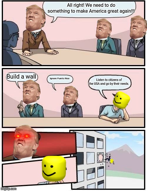 Boardroom Meeting Suggestion Meme | All right! We need to do something to make America great again!!! Build a wall; Listen to citizens of the USA and go by their needs. Ignore Puerto Rico | image tagged in memes,boardroom meeting suggestion | made w/ Imgflip meme maker