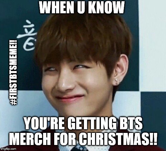 TaeAlien | WHEN U KNOW; #FIRSTBTSMEME!! YOU'RE GETTING BTS MERCH FOR CHRISTMAS!! | image tagged in taealien | made w/ Imgflip meme maker