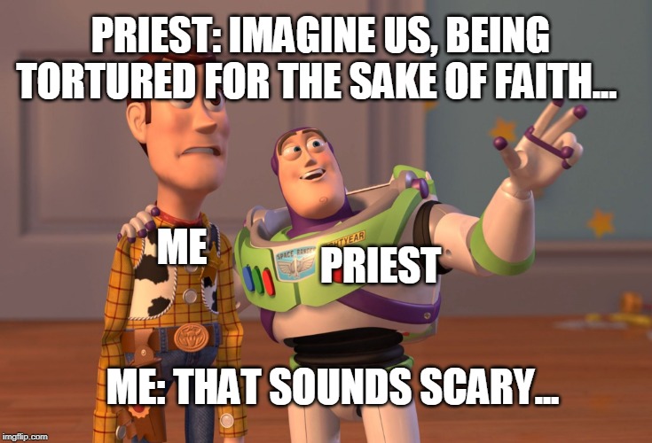 X, X Everywhere Meme | PRIEST: IMAGINE US, BEING TORTURED FOR THE SAKE OF FAITH... ME; PRIEST; ME: THAT SOUNDS SCARY... | image tagged in memes,x x everywhere | made w/ Imgflip meme maker