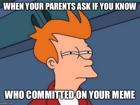 Futurama Fry Meme | WHEN YOUR PARENTS ASK IF YOU KNOW; WHO COMMITTED ON YOUR MEME | image tagged in memes,futurama fry | made w/ Imgflip meme maker
