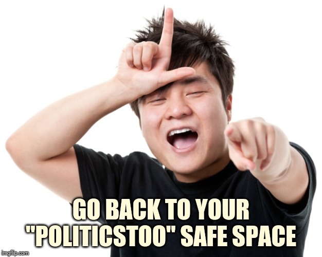 You're a loser | GO BACK TO YOUR "POLITICSTOO" SAFE SPACE | image tagged in you're a loser | made w/ Imgflip meme maker