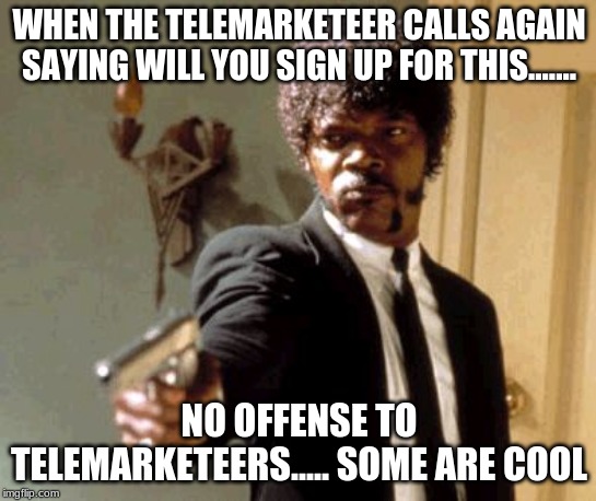 Say That Again I Dare You Meme | WHEN THE TELEMARKETEER CALLS AGAIN SAYING WILL YOU SIGN UP FOR THIS....... NO OFFENSE TO TELEMARKETEERS..... SOME ARE COOL | image tagged in memes,say that again i dare you | made w/ Imgflip meme maker