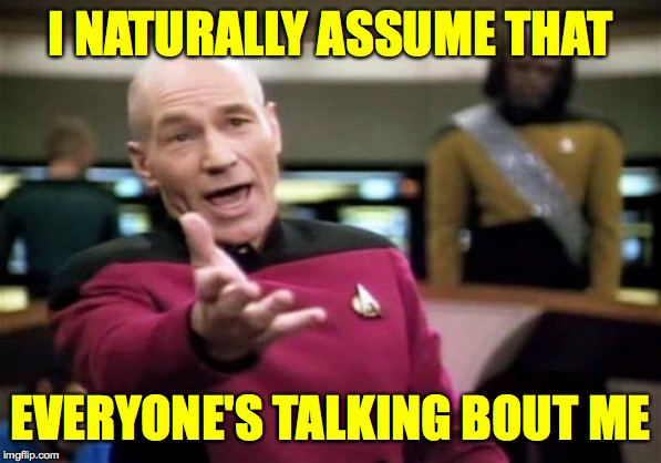 Picard Wtf Meme | I NATURALLY ASSUME THAT EVERYONE'S TALKING BOUT ME | image tagged in memes,picard wtf | made w/ Imgflip meme maker