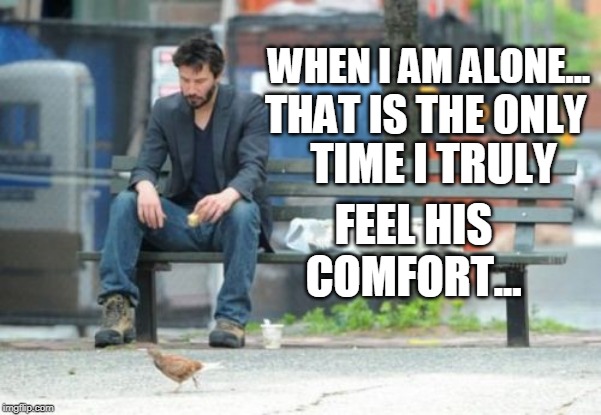 Sad Keanu Meme | WHEN I AM ALONE... THAT IS THE ONLY; FEEL HIS COMFORT... TIME I TRULY | image tagged in memes,sad keanu | made w/ Imgflip meme maker