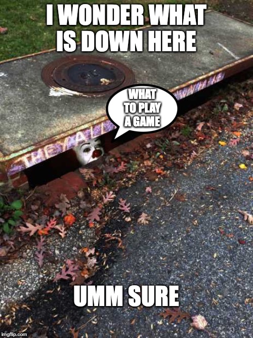 it sewer clown | I WONDER WHAT IS DOWN HERE; WHAT TO PLAY A GAME; UMM SURE | image tagged in it sewer clown | made w/ Imgflip meme maker