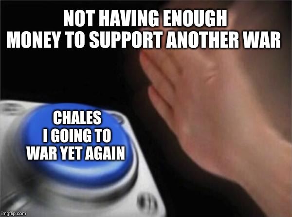 Blank Nut Button | NOT HAVING ENOUGH MONEY TO SUPPORT ANOTHER WAR; CHALES I GOING TO WAR YET AGAIN | image tagged in memes,blank nut button | made w/ Imgflip meme maker