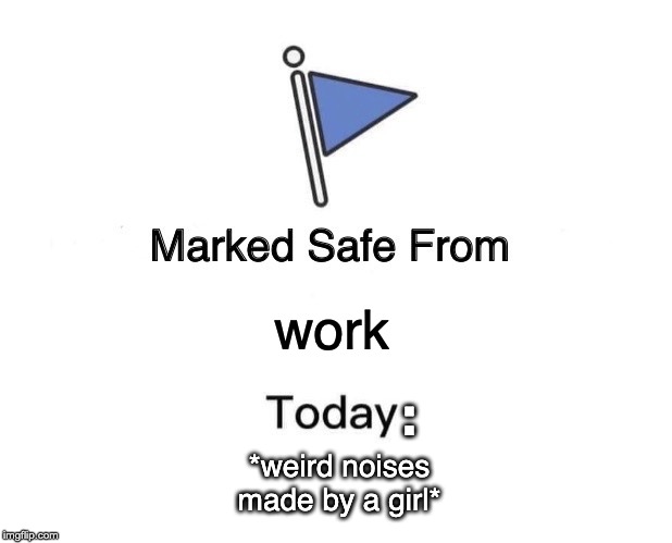 Marked Safe From | work; :; *weird noises made by a girl* | image tagged in memes,marked safe from | made w/ Imgflip meme maker