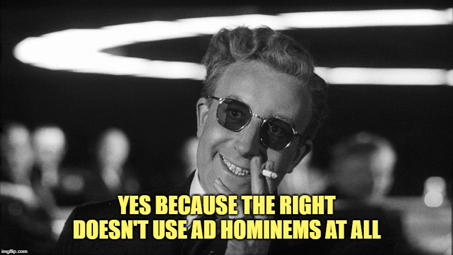 Doctor Strangelove says... | YES BECAUSE THE RIGHT
DOESN'T USE AD HOMINEMS AT ALL | image tagged in doctor strangelove says | made w/ Imgflip meme maker