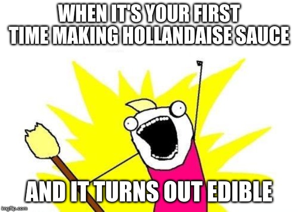 X All The Y | WHEN IT'S YOUR FIRST TIME MAKING HOLLANDAISE SAUCE; AND IT TURNS OUT EDIBLE | image tagged in memes,x all the y | made w/ Imgflip meme maker