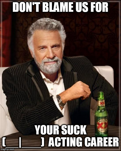 The Most Interesting Man In The World Meme | DON'T BLAME US FOR YOUR SUCK  (__|___)  ACTING CAREER | image tagged in memes,the most interesting man in the world | made w/ Imgflip meme maker