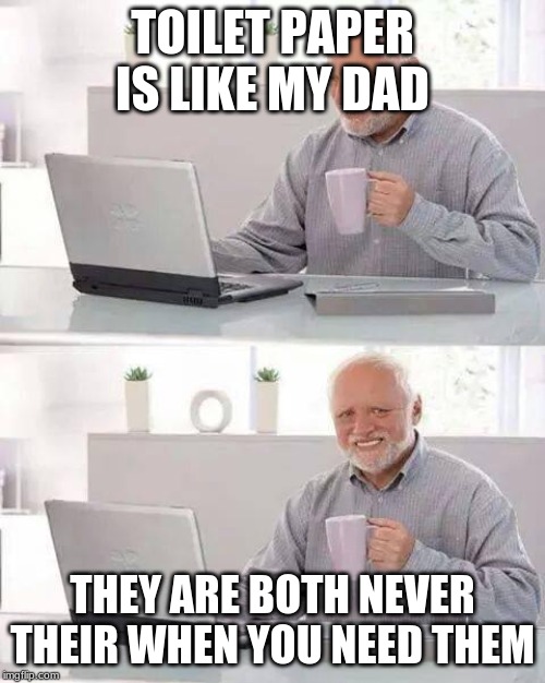 Hide the Pain Harold Meme | TOILET PAPER IS LIKE MY DAD; THEY ARE BOTH NEVER THEIR WHEN YOU NEED THEM | image tagged in memes,hide the pain harold | made w/ Imgflip meme maker