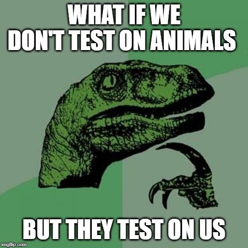 Philosoraptor | WHAT IF WE DON'T TEST ON ANIMALS; BUT THEY TEST ON US | image tagged in memes,philosoraptor | made w/ Imgflip meme maker