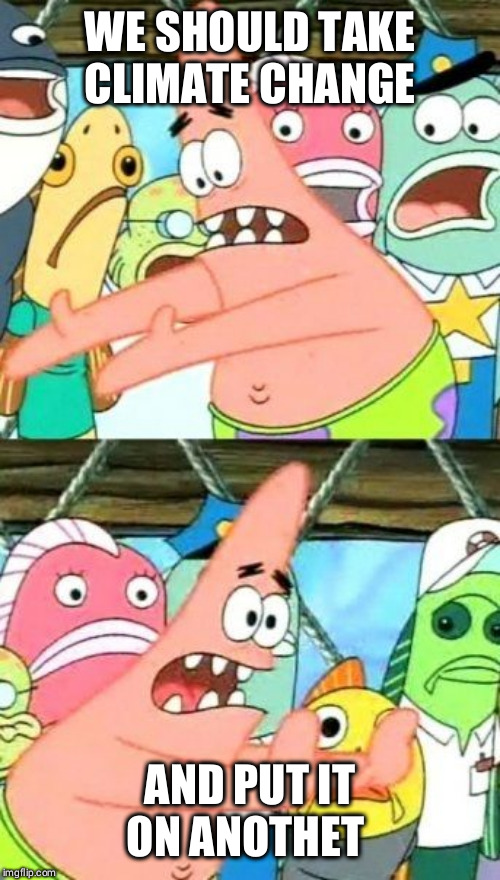 Put It Somewhere Else Patrick Meme | WE SHOULD TAKE CLIMATE CHANGE; AND PUT IT ON ANOTHET PLANET | image tagged in memes,put it somewhere else patrick | made w/ Imgflip meme maker