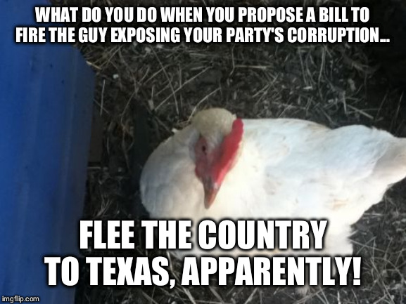 Angry Chicken Boss | WHAT DO YOU DO WHEN YOU PROPOSE A BILL TO FIRE THE GUY EXPOSING YOUR PARTY'S CORRUPTION... FLEE THE COUNTRY TO TEXAS, APPARENTLY! | image tagged in memes,angry chicken boss | made w/ Imgflip meme maker