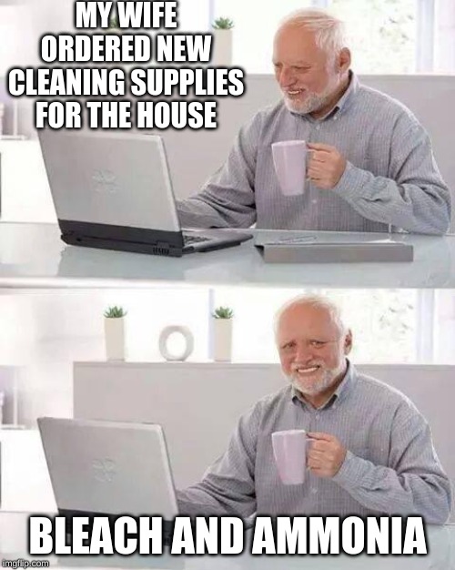 Hide the Pain Harold | MY WIFE ORDERED NEW CLEANING SUPPLIES FOR THE HOUSE; BLEACH AND AMMONIA | image tagged in memes,hide the pain harold | made w/ Imgflip meme maker
