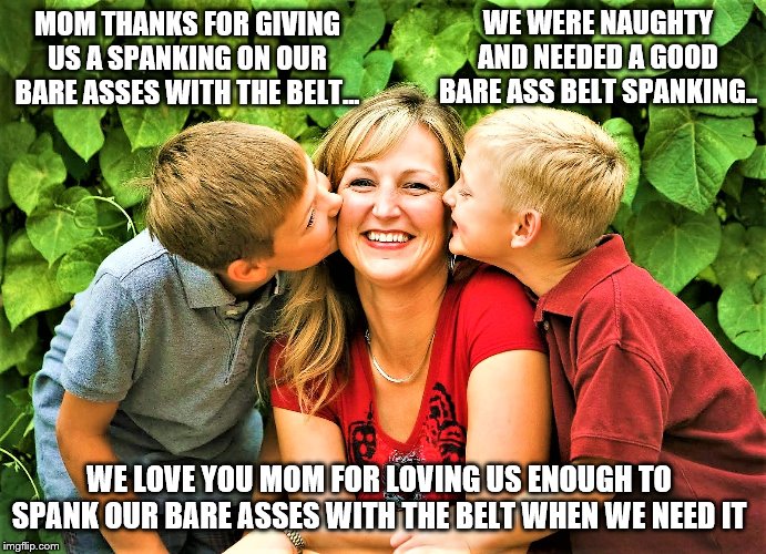 Mother spanking sons | WE WERE NAUGHTY AND NEEDED A GOOD BARE ASS BELT SPANKING.. MOM THANKS FOR GIVING US A SPANKING ON OUR BARE ASSES WITH THE BELT... WE LOVE YOU MOM FOR LOVING US ENOUGH TO SPANK OUR BARE ASSES WITH THE BELT WHEN WE NEED IT | image tagged in bare bottom spanking,belt spanking,f-m spanking,otk spanking,hairbrush spanking,strapping | made w/ Imgflip meme maker