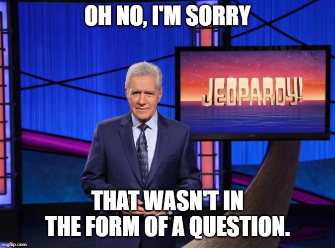Alex Trebek | OH NO, I'M SORRY THAT WASN'T IN THE FORM OF A QUESTION. | image tagged in alex trebek | made w/ Imgflip meme maker