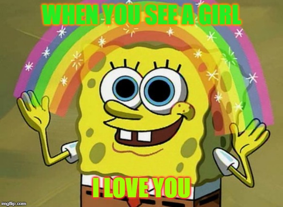 Imagination Spongebob | WHEN YOU SEE A GIRL; I LOVE YOU | image tagged in memes,imagination spongebob | made w/ Imgflip meme maker