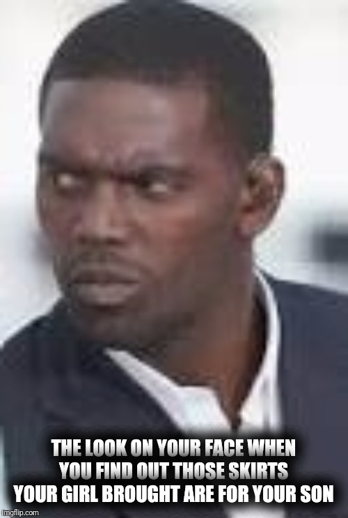 Mad Randy Moss | THE LOOK ON YOUR FACE WHEN YOU FIND OUT THOSE SKIRTS YOUR GIRL BROUGHT ARE FOR YOUR SON | image tagged in mad randy moss | made w/ Imgflip meme maker
