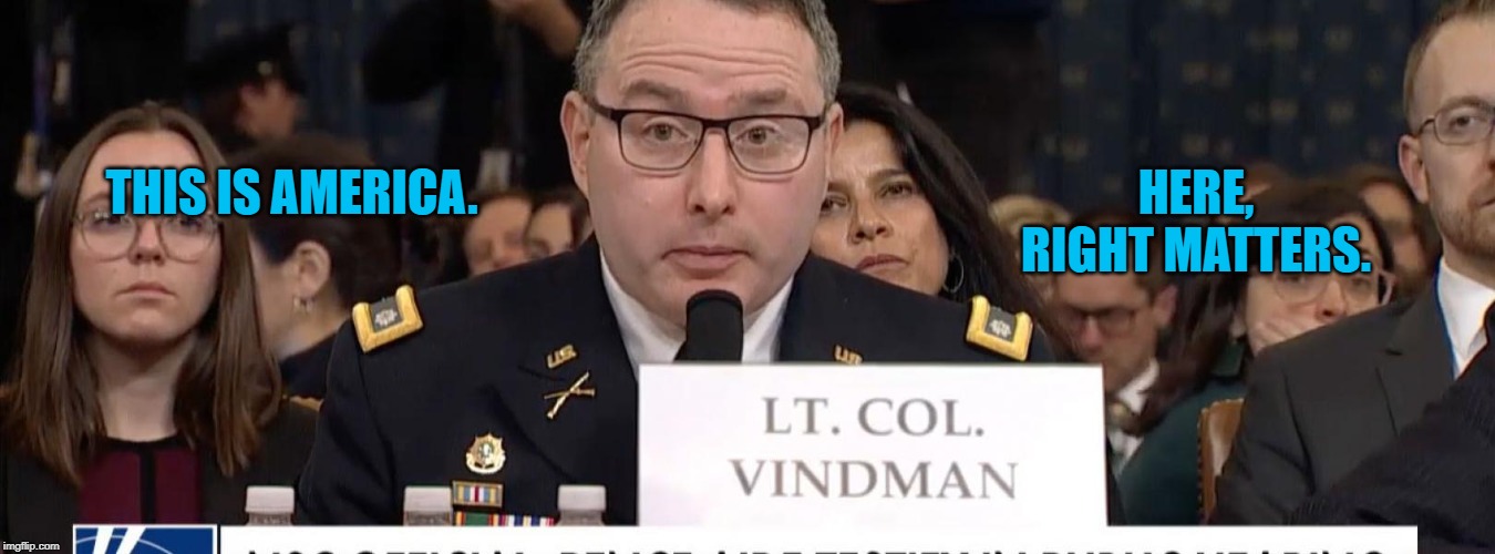 Vindman Testifying | HERE, RIGHT MATTERS. THIS IS AMERICA. | image tagged in politics | made w/ Imgflip meme maker
