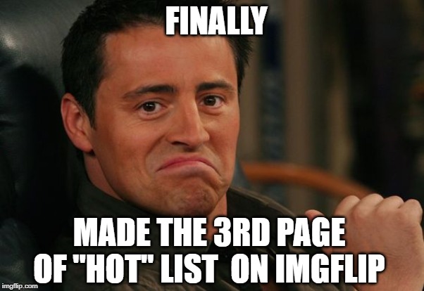 Proud Joey | FINALLY; MADE THE 3RD PAGE OF "HOT" LIST  ON IMGFLIP | image tagged in proud joey | made w/ Imgflip meme maker