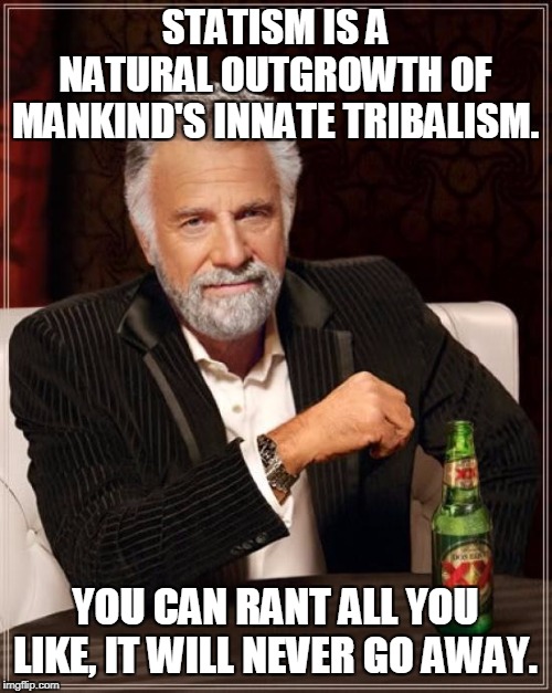 The Most Interesting Man In The World Meme | STATISM IS A NATURAL OUTGROWTH OF MANKIND'S INNATE TRIBALISM. YOU CAN RANT ALL YOU LIKE, IT WILL NEVER GO AWAY. | image tagged in memes,the most interesting man in the world | made w/ Imgflip meme maker