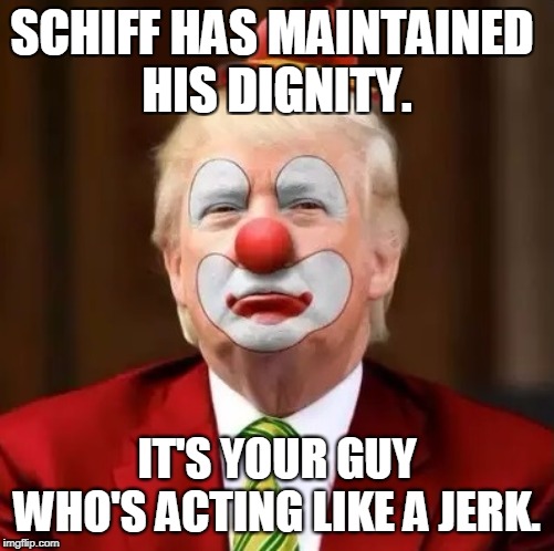 Donald Trump Clown | SCHIFF HAS MAINTAINED 
HIS DIGNITY. IT'S YOUR GUY WHO'S ACTING LIKE A JERK. | image tagged in donald trump clown | made w/ Imgflip meme maker