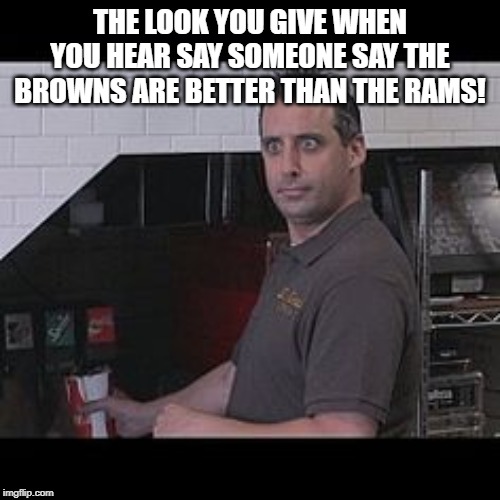 Joe Gatto (Impractical Jokers) | THE LOOK YOU GIVE WHEN YOU HEAR SAY SOMEONE SAY THE BROWNS ARE BETTER THAN THE RAMS! | image tagged in joe gatto impractical jokers | made w/ Imgflip meme maker