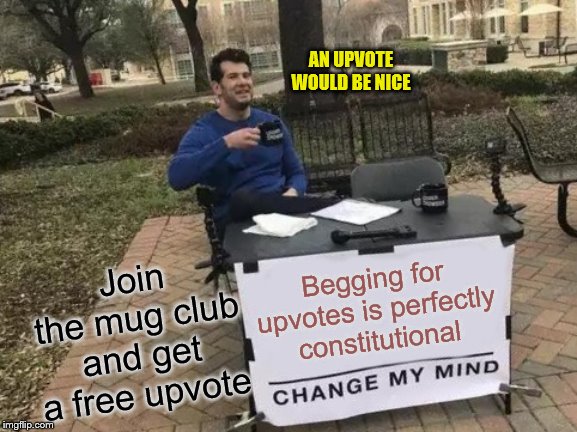 Change My Mind | AN UPVOTE WOULD BE NICE; Join the mug club and get a free upvote; Begging for upvotes is perfectly constitutional | image tagged in memes,change my mind | made w/ Imgflip meme maker