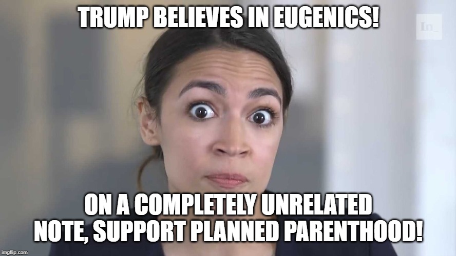 To be fair, this does seem like the standard level of AOC crazy. | TRUMP BELIEVES IN EUGENICS! ON A COMPLETELY UNRELATED NOTE, SUPPORT PLANNED PARENTHOOD! | image tagged in aoc stumped | made w/ Imgflip meme maker