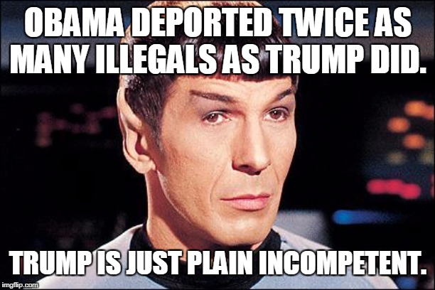 Condescending Spock | OBAMA DEPORTED TWICE AS MANY ILLEGALS AS TRUMP DID. TRUMP IS JUST PLAIN INCOMPETENT. | image tagged in condescending spock | made w/ Imgflip meme maker