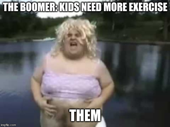 Fat Man in a Wig | THE BOOMER: KIDS NEED MORE EXERCISE; THEM | image tagged in fat man in a wig | made w/ Imgflip meme maker