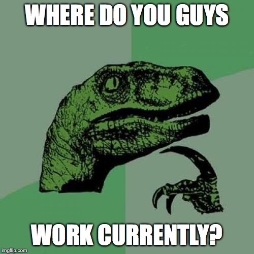 I'd like to hear! | WHERE DO YOU GUYS; WORK CURRENTLY? | image tagged in memes,philosoraptor,work,jobs | made w/ Imgflip meme maker
