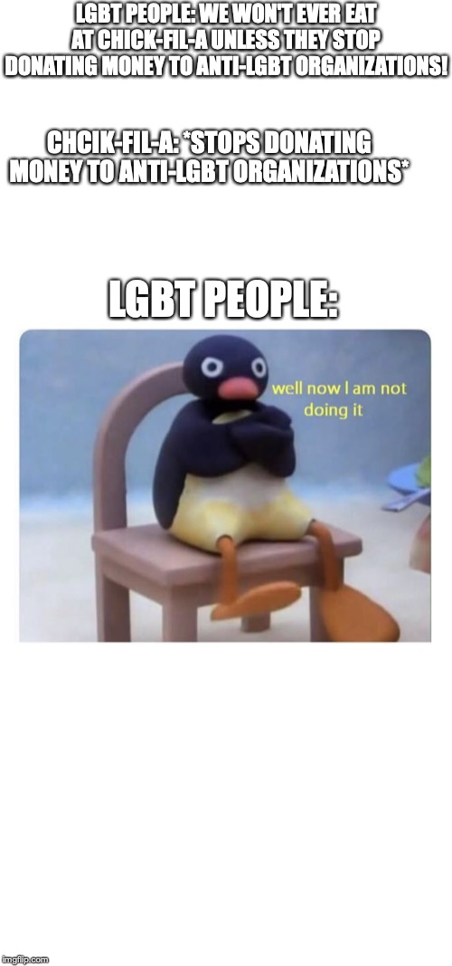 well now I am not doing it | LGBT PEOPLE: WE WON'T EVER EAT AT CHICK-FIL-A UNLESS THEY STOP DONATING MONEY TO ANTI-LGBT ORGANIZATIONS! CHCIK-FIL-A: *STOPS DONATING MONEY TO ANTI-LGBT ORGANIZATIONS*; LGBT PEOPLE: | image tagged in well now i am not doing it | made w/ Imgflip meme maker