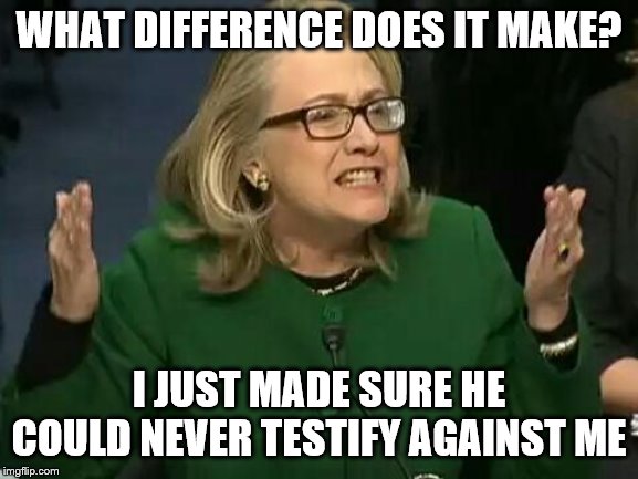 hillary what difference does it make | WHAT DIFFERENCE DOES IT MAKE? I JUST MADE SURE HE COULD NEVER TESTIFY AGAINST ME | image tagged in hillary what difference does it make | made w/ Imgflip meme maker