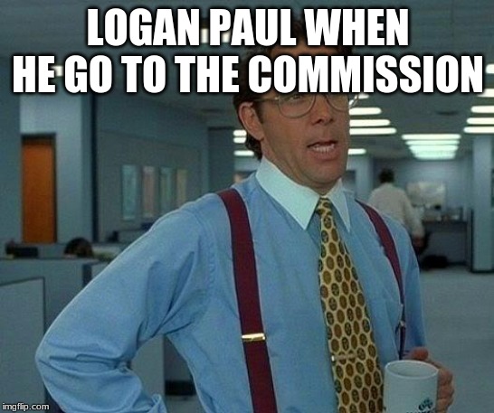That Would Be Great | LOGAN PAUL WHEN HE GO TO THE COMMISSION | image tagged in memes,that would be great | made w/ Imgflip meme maker