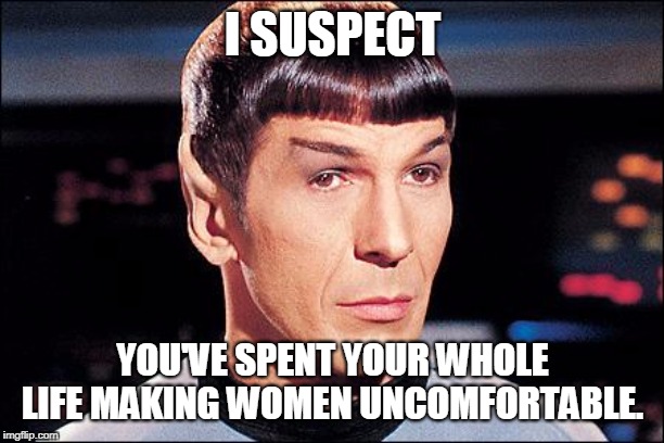 Condescending Spock | I SUSPECT YOU'VE SPENT YOUR WHOLE LIFE MAKING WOMEN UNCOMFORTABLE. | image tagged in condescending spock | made w/ Imgflip meme maker