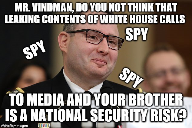 Spies can wear uniforms | MR. VINDMAN, DO YOU NOT THINK THAT LEAKING CONTENTS OF WHITE HOUSE CALLS; SPY; SPY; SPY; TO MEDIA AND YOUR BROTHER IS A NATIONAL SECURITY RISK? | image tagged in vindman,memes,political memes | made w/ Imgflip meme maker